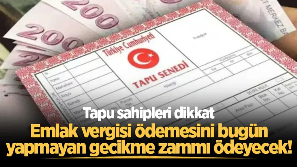 SONDAKİKAM.Tapu sahipleri dikkat: Emlak vergisi ödemesini bugün yapmayan gecikme zammı ödeyecek!