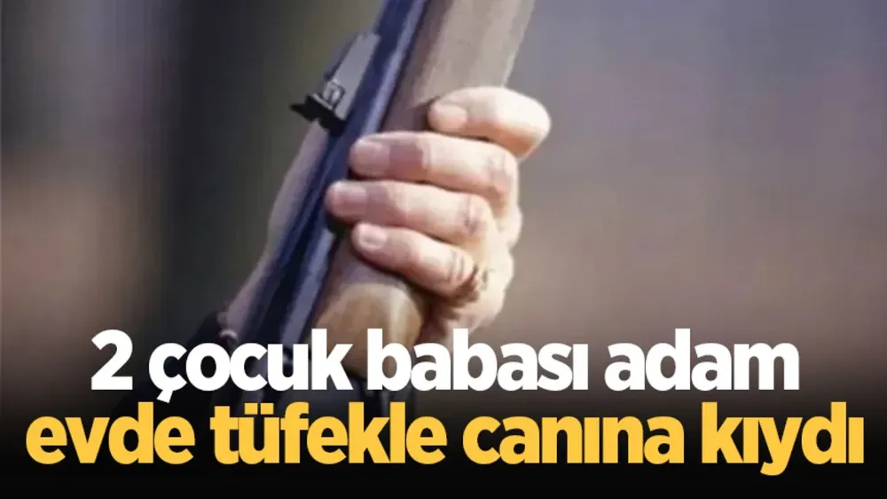 2 çocuk babası adam evde tüfekle canına kıydı
