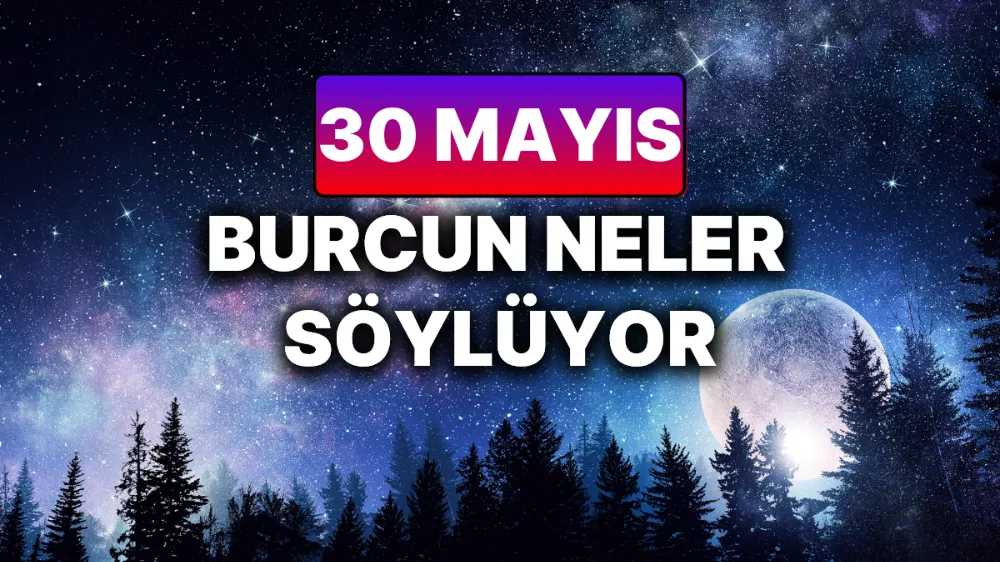 30 Mayıs 2025 Cuma Günlük BURÇ Yorumlarınız