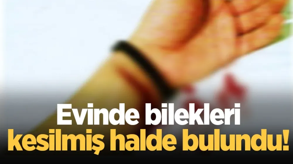 Evinde bilekleri kesilmiş halde bulundu!