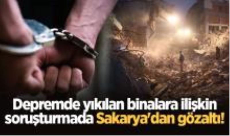 Depremde yıkılan binalara ilişkin soruşturmada Sakarya`dan gözaltı!