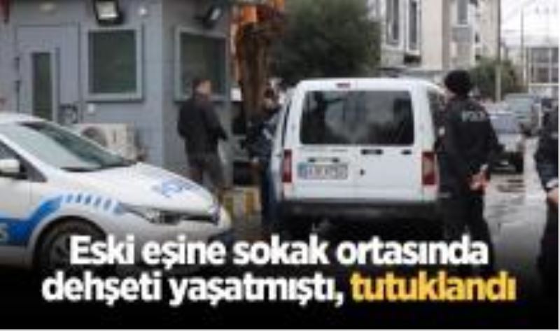 Eski eşine sokak ortasında dehşeti yaşatmıştı, tutuklandı